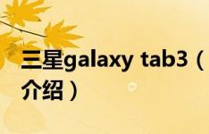 三星galaxy tab3（关于三星galaxy tab3的介绍）