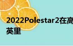 2022Polestar2在高速公路上充满电行驶220英里