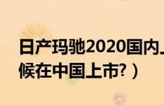 日产玛驰2020国内上市（日产新玛驰什么时候在中国上市?）