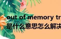 out of memory trying（out of memory是什么意思怎么解决）
